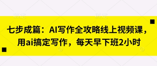 七步成篇:AI写作全攻略线上视频课,用ai搞定写作,每天早下班2小时-金牛零本营